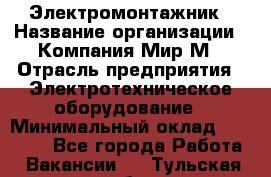 Электромонтажник › Название организации ­ Компания Мир М › Отрасль предприятия ­ Электротехническое оборудование › Минимальный оклад ­ 40 000 - Все города Работа » Вакансии   . Тульская обл.